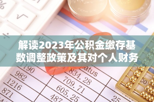 谯城解读2023年公积金缴存基数调整政策及其对个人财务的影响