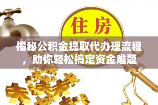 谯城揭秘公积金提取代办理流程，助你轻松搞定资金难题