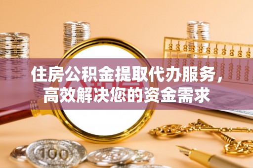 谯城住房公积金提取代办服务，高效解决您的资金需求