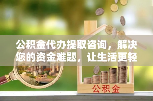 谯城公积金代办提取咨询，解决您的资金难题，让生活更轻松