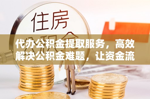 谯城代办公积金提取服务，高效解决公积金难题，让资金流动更灵活