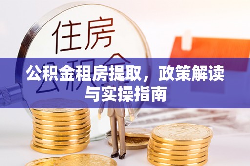 谯城公积金租房提取，政策解读与实操指南