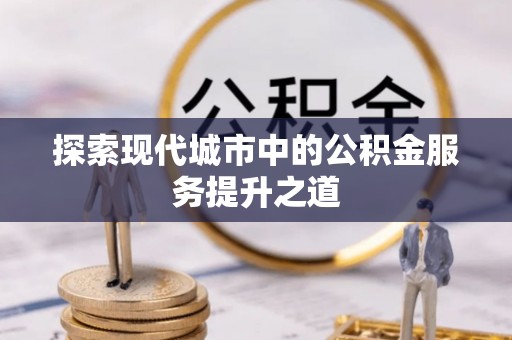 谯城探索现代城市中的公积金服务提升之道