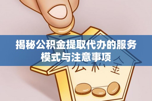 谯城揭秘公积金提取代办的服务模式与注意事项