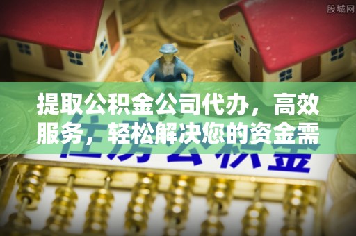 谯城提取公积金公司代办，高效服务，轻松解决您的资金需求