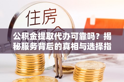谯城公积金提取代办可靠吗？揭秘服务背后的真相与选择指南