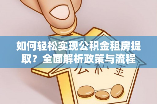 谯城如何轻松实现公积金租房提取？全面解析政策与流程